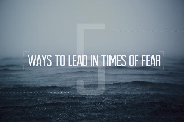 Five Ways to Lead in Times of Fear