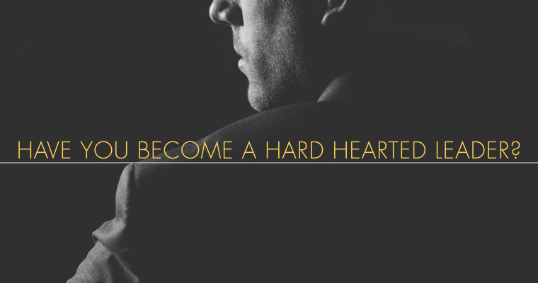 Have You Become a Hard-Hearted Leader?